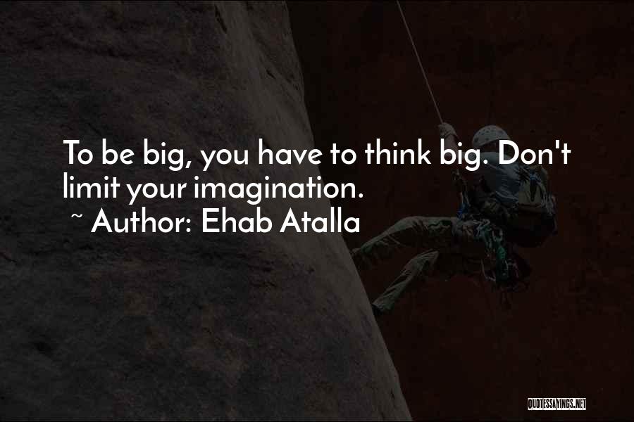 Ehab Atalla Quotes: To Be Big, You Have To Think Big. Don't Limit Your Imagination.