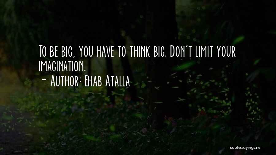 Ehab Atalla Quotes: To Be Big, You Have To Think Big. Don't Limit Your Imagination.