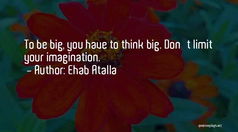 Ehab Atalla Quotes: To Be Big, You Have To Think Big. Don't Limit Your Imagination.