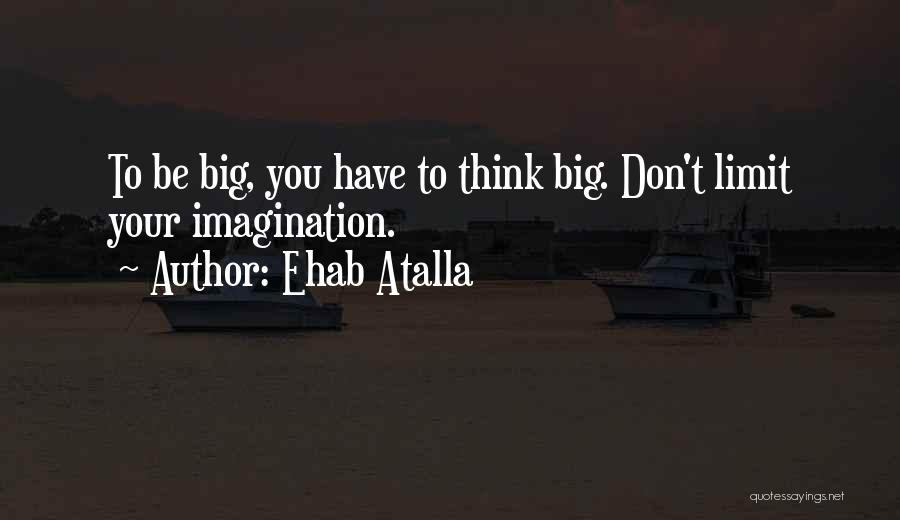 Ehab Atalla Quotes: To Be Big, You Have To Think Big. Don't Limit Your Imagination.