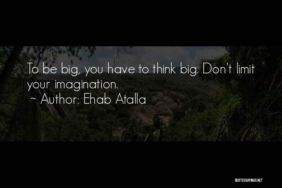 Ehab Atalla Quotes: To Be Big, You Have To Think Big. Don't Limit Your Imagination.