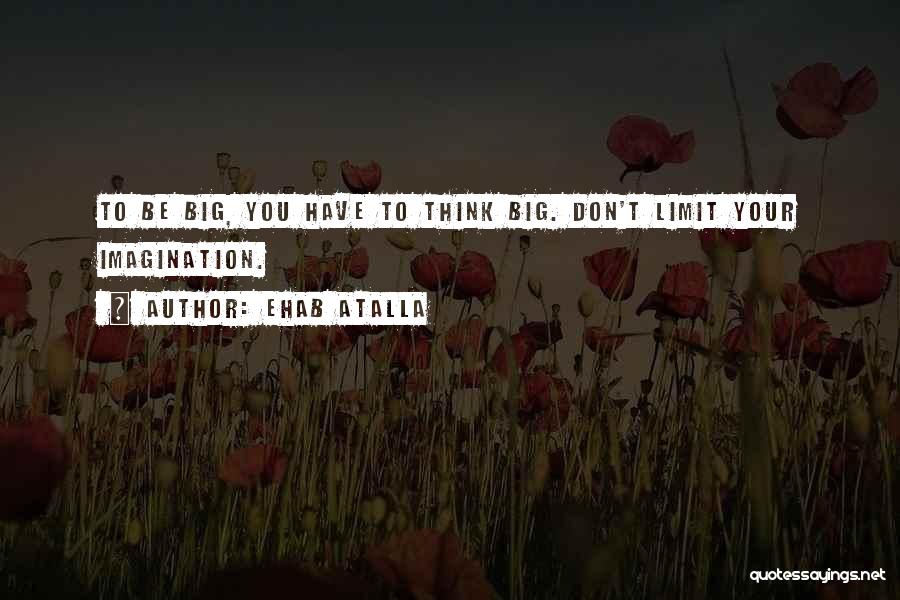 Ehab Atalla Quotes: To Be Big, You Have To Think Big. Don't Limit Your Imagination.