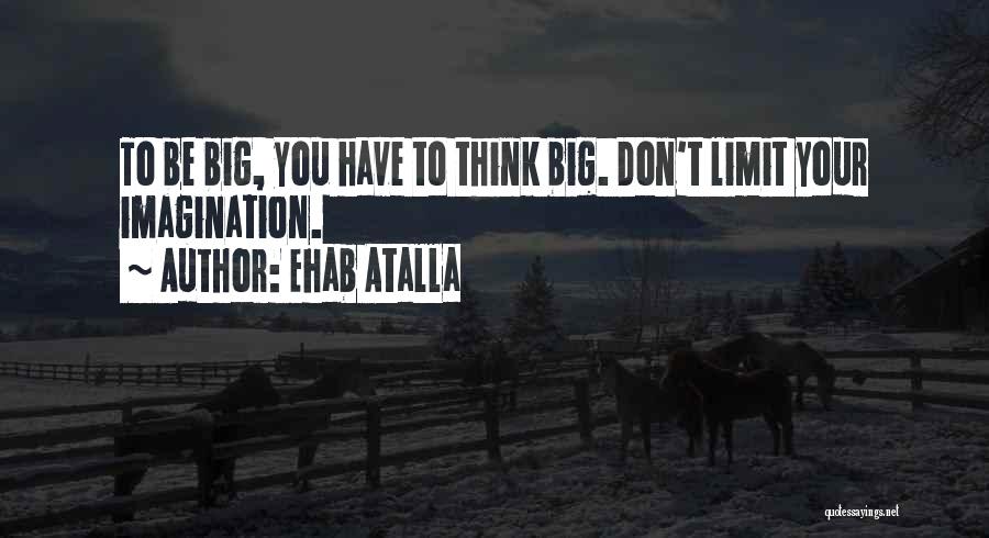 Ehab Atalla Quotes: To Be Big, You Have To Think Big. Don't Limit Your Imagination.