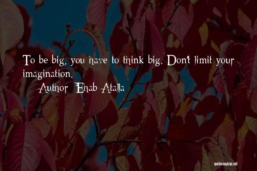 Ehab Atalla Quotes: To Be Big, You Have To Think Big. Don't Limit Your Imagination.