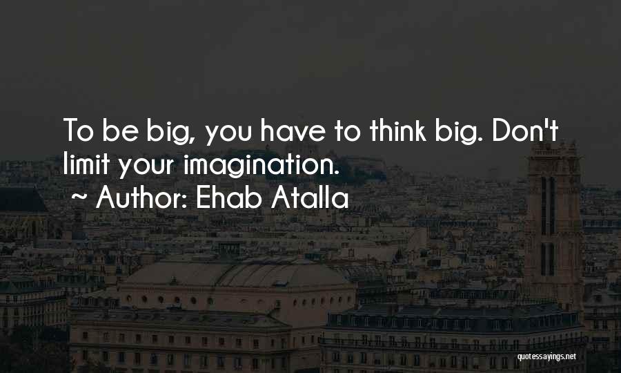 Ehab Atalla Quotes: To Be Big, You Have To Think Big. Don't Limit Your Imagination.