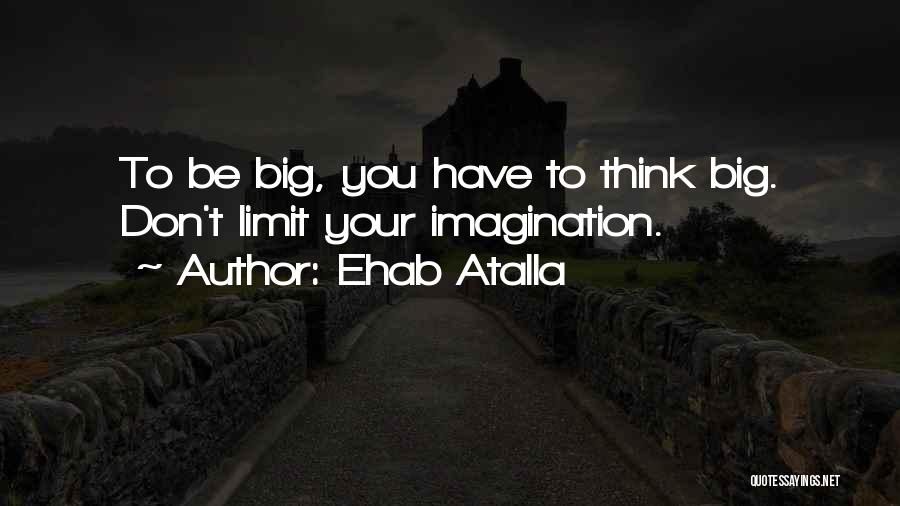 Ehab Atalla Quotes: To Be Big, You Have To Think Big. Don't Limit Your Imagination.