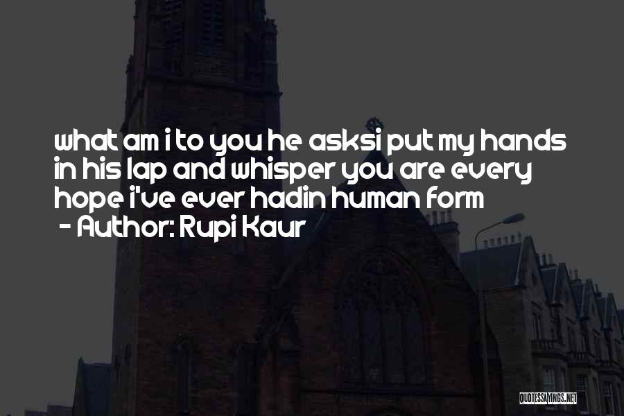 Rupi Kaur Quotes: What Am I To You He Asksi Put My Hands In His Lap And Whisper You Are Every Hope I've