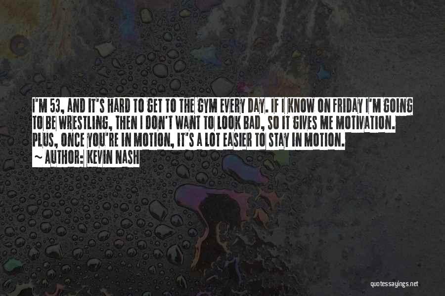 Kevin Nash Quotes: I'm 53, And It's Hard To Get To The Gym Every Day. If I Know On Friday I'm Going To