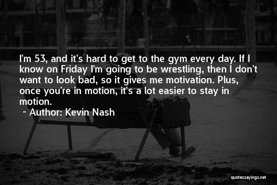 Kevin Nash Quotes: I'm 53, And It's Hard To Get To The Gym Every Day. If I Know On Friday I'm Going To