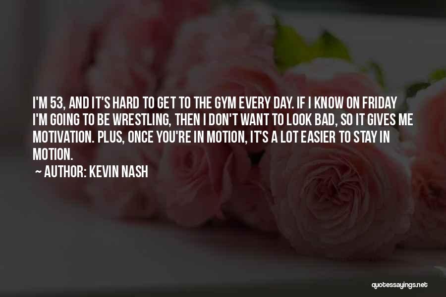 Kevin Nash Quotes: I'm 53, And It's Hard To Get To The Gym Every Day. If I Know On Friday I'm Going To