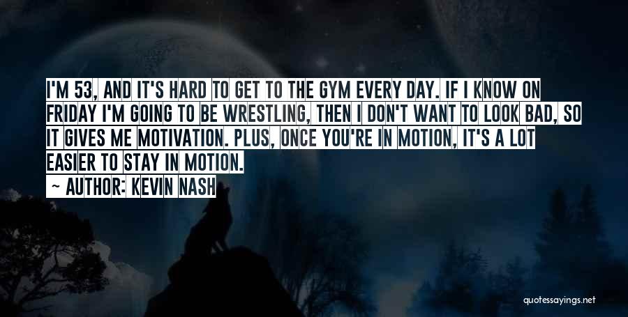 Kevin Nash Quotes: I'm 53, And It's Hard To Get To The Gym Every Day. If I Know On Friday I'm Going To