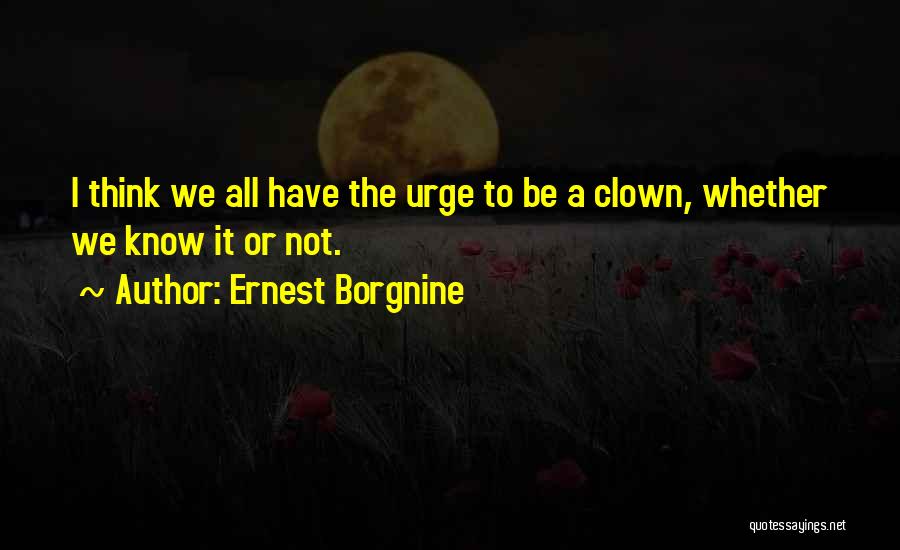 Ernest Borgnine Quotes: I Think We All Have The Urge To Be A Clown, Whether We Know It Or Not.