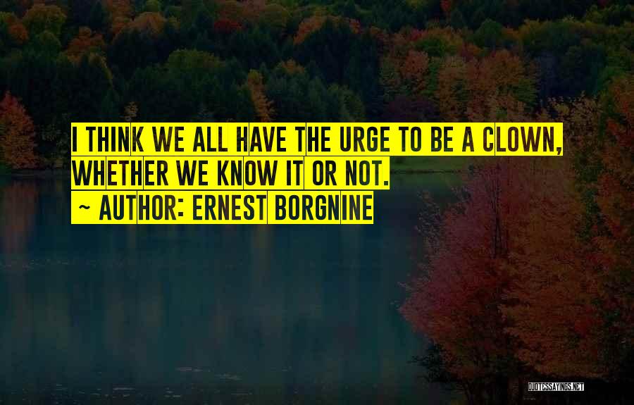 Ernest Borgnine Quotes: I Think We All Have The Urge To Be A Clown, Whether We Know It Or Not.