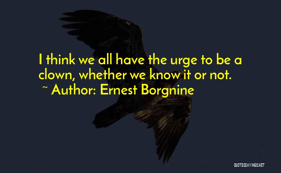 Ernest Borgnine Quotes: I Think We All Have The Urge To Be A Clown, Whether We Know It Or Not.