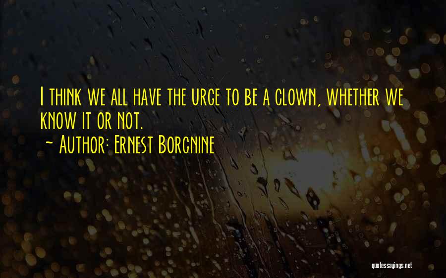 Ernest Borgnine Quotes: I Think We All Have The Urge To Be A Clown, Whether We Know It Or Not.