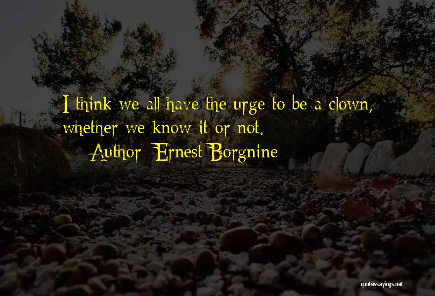 Ernest Borgnine Quotes: I Think We All Have The Urge To Be A Clown, Whether We Know It Or Not.