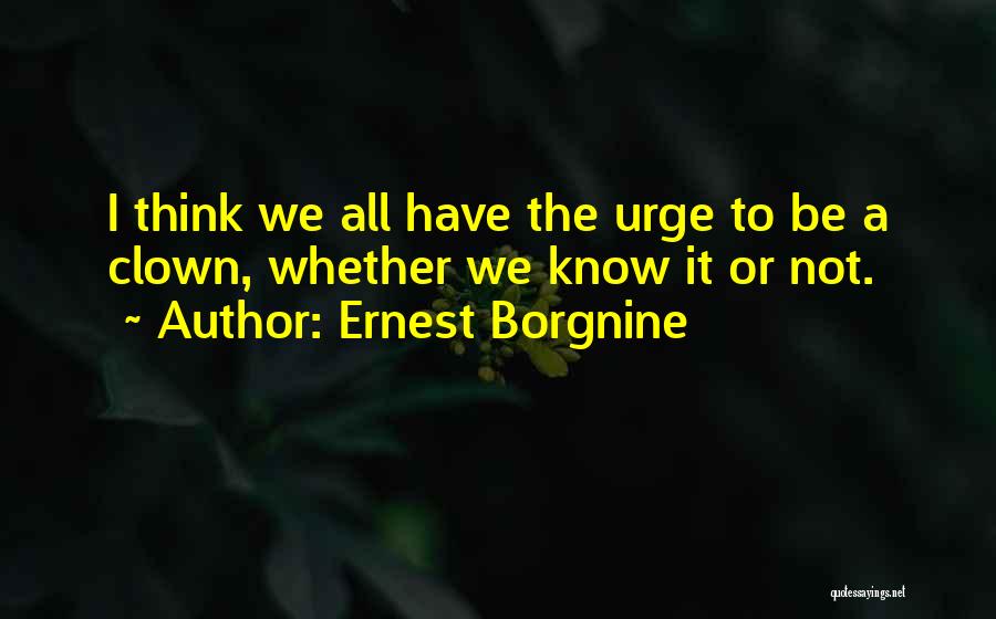 Ernest Borgnine Quotes: I Think We All Have The Urge To Be A Clown, Whether We Know It Or Not.