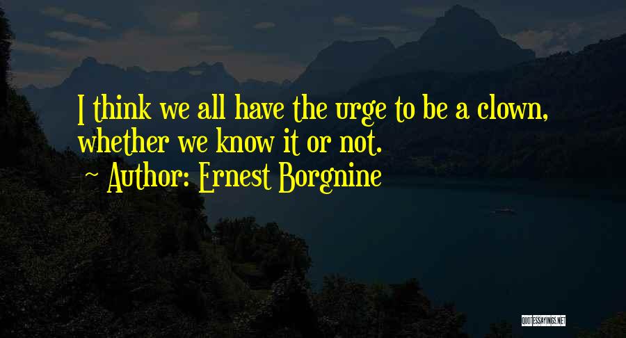 Ernest Borgnine Quotes: I Think We All Have The Urge To Be A Clown, Whether We Know It Or Not.