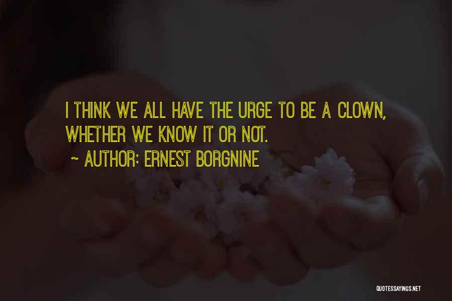 Ernest Borgnine Quotes: I Think We All Have The Urge To Be A Clown, Whether We Know It Or Not.