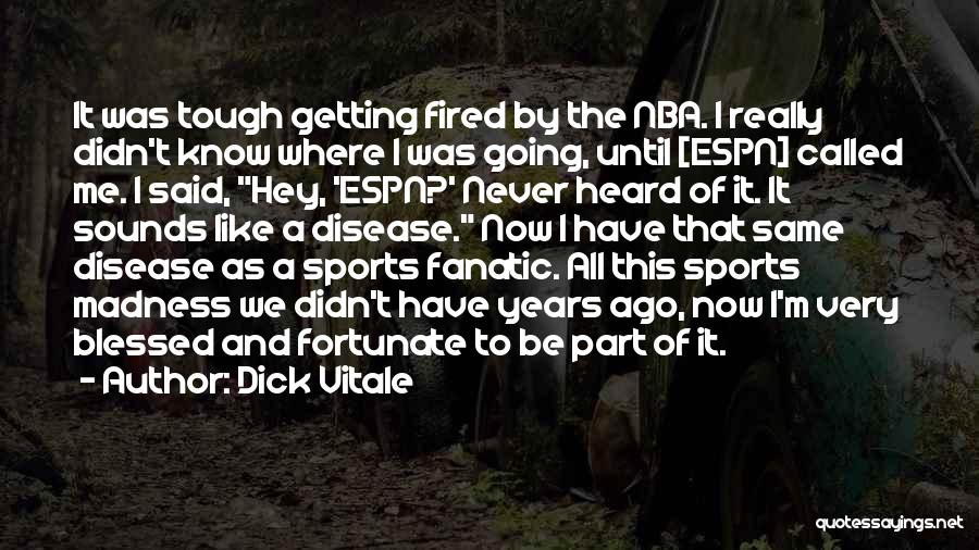 Dick Vitale Quotes: It Was Tough Getting Fired By The Nba. I Really Didn't Know Where I Was Going, Until [espn] Called Me.