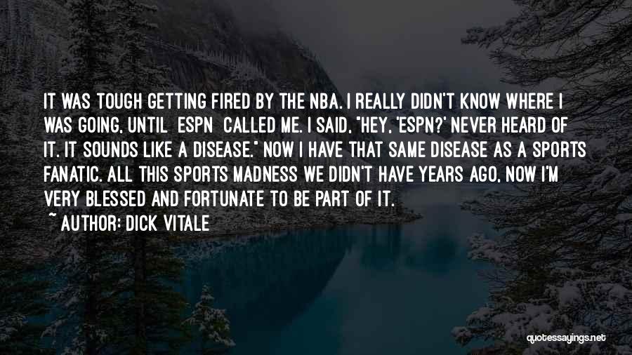 Dick Vitale Quotes: It Was Tough Getting Fired By The Nba. I Really Didn't Know Where I Was Going, Until [espn] Called Me.