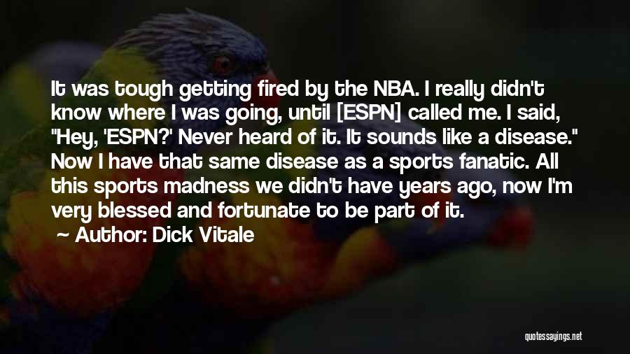 Dick Vitale Quotes: It Was Tough Getting Fired By The Nba. I Really Didn't Know Where I Was Going, Until [espn] Called Me.