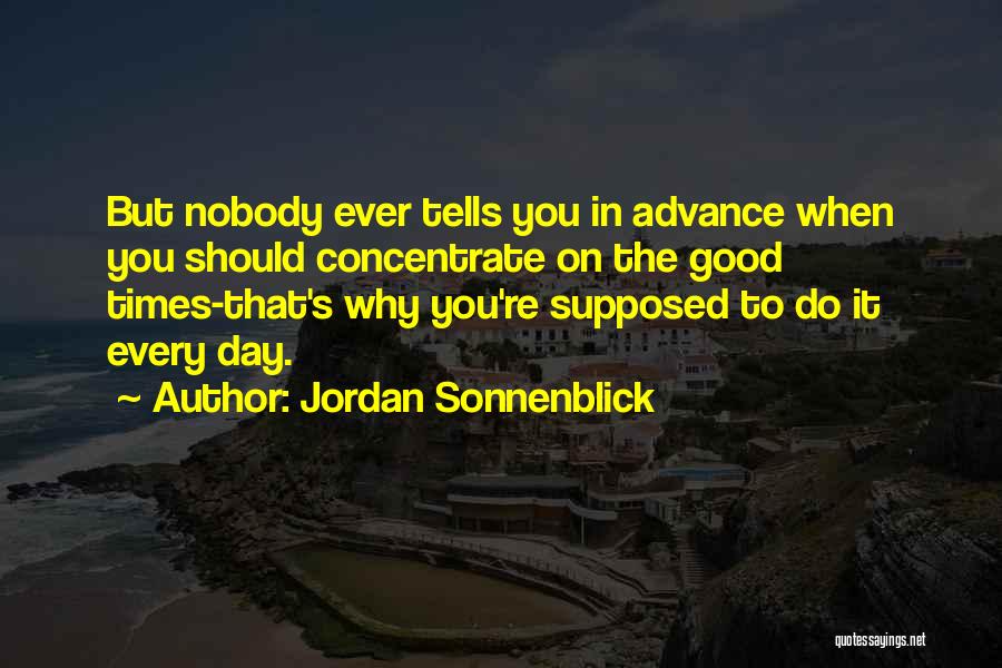 Jordan Sonnenblick Quotes: But Nobody Ever Tells You In Advance When You Should Concentrate On The Good Times-that's Why You're Supposed To Do