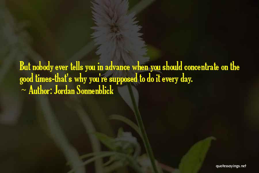 Jordan Sonnenblick Quotes: But Nobody Ever Tells You In Advance When You Should Concentrate On The Good Times-that's Why You're Supposed To Do