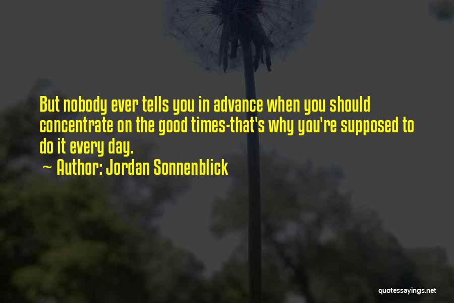 Jordan Sonnenblick Quotes: But Nobody Ever Tells You In Advance When You Should Concentrate On The Good Times-that's Why You're Supposed To Do