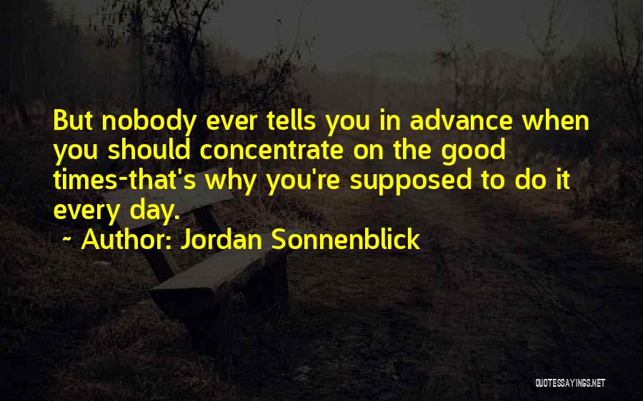 Jordan Sonnenblick Quotes: But Nobody Ever Tells You In Advance When You Should Concentrate On The Good Times-that's Why You're Supposed To Do