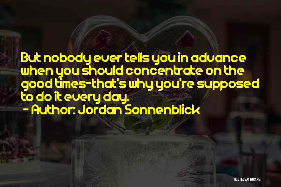 Jordan Sonnenblick Quotes: But Nobody Ever Tells You In Advance When You Should Concentrate On The Good Times-that's Why You're Supposed To Do