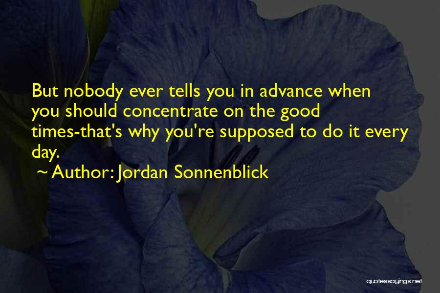 Jordan Sonnenblick Quotes: But Nobody Ever Tells You In Advance When You Should Concentrate On The Good Times-that's Why You're Supposed To Do