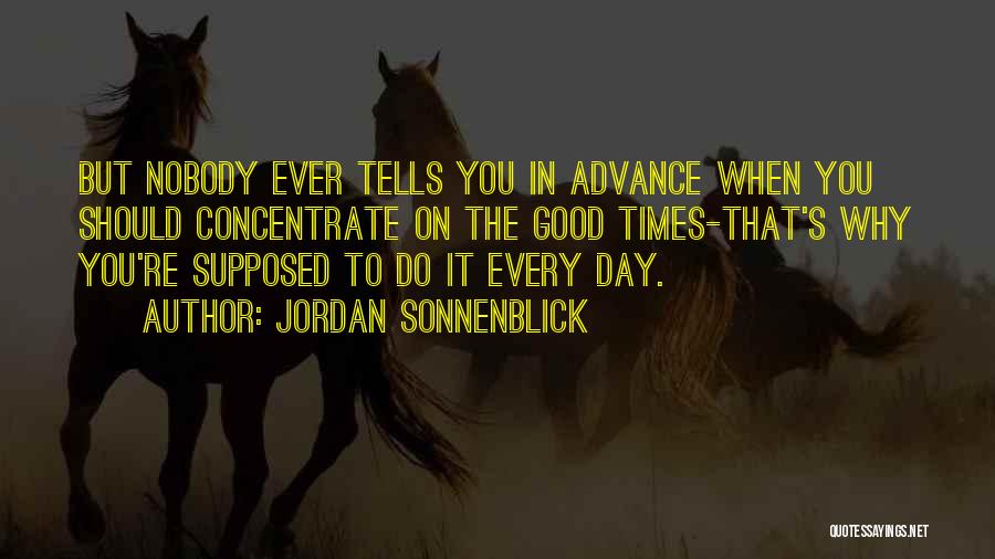 Jordan Sonnenblick Quotes: But Nobody Ever Tells You In Advance When You Should Concentrate On The Good Times-that's Why You're Supposed To Do