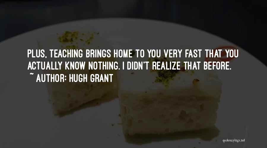 Hugh Grant Quotes: Plus, Teaching Brings Home To You Very Fast That You Actually Know Nothing. I Didn't Realize That Before.
