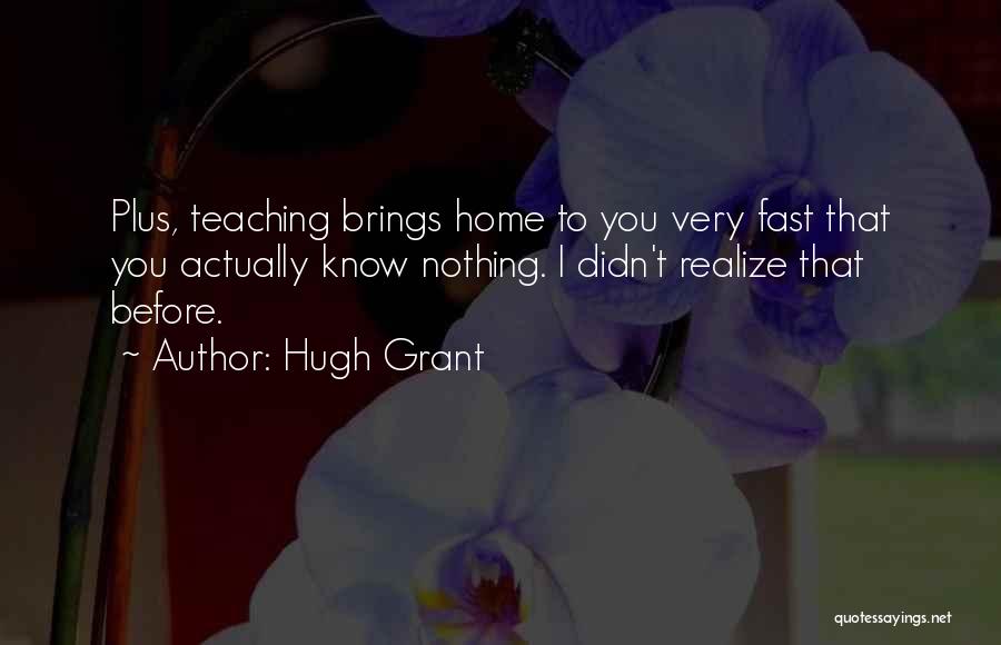 Hugh Grant Quotes: Plus, Teaching Brings Home To You Very Fast That You Actually Know Nothing. I Didn't Realize That Before.