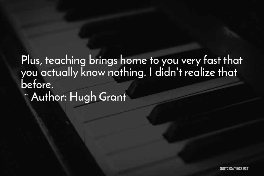 Hugh Grant Quotes: Plus, Teaching Brings Home To You Very Fast That You Actually Know Nothing. I Didn't Realize That Before.