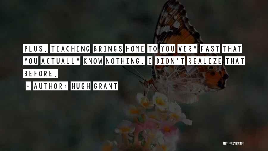 Hugh Grant Quotes: Plus, Teaching Brings Home To You Very Fast That You Actually Know Nothing. I Didn't Realize That Before.