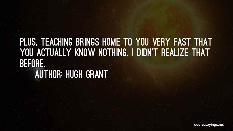 Hugh Grant Quotes: Plus, Teaching Brings Home To You Very Fast That You Actually Know Nothing. I Didn't Realize That Before.