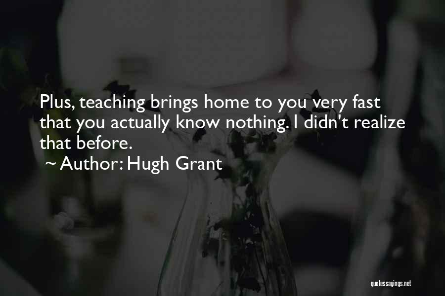 Hugh Grant Quotes: Plus, Teaching Brings Home To You Very Fast That You Actually Know Nothing. I Didn't Realize That Before.