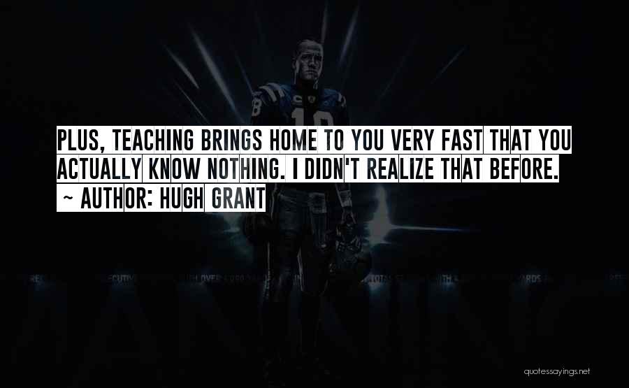 Hugh Grant Quotes: Plus, Teaching Brings Home To You Very Fast That You Actually Know Nothing. I Didn't Realize That Before.
