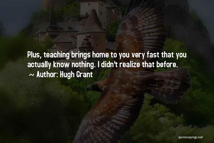 Hugh Grant Quotes: Plus, Teaching Brings Home To You Very Fast That You Actually Know Nothing. I Didn't Realize That Before.