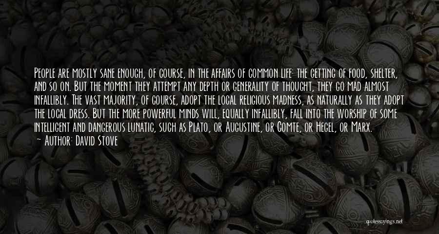 David Stove Quotes: People Are Mostly Sane Enough, Of Course, In The Affairs Of Common Life: The Getting Of Food, Shelter, And So