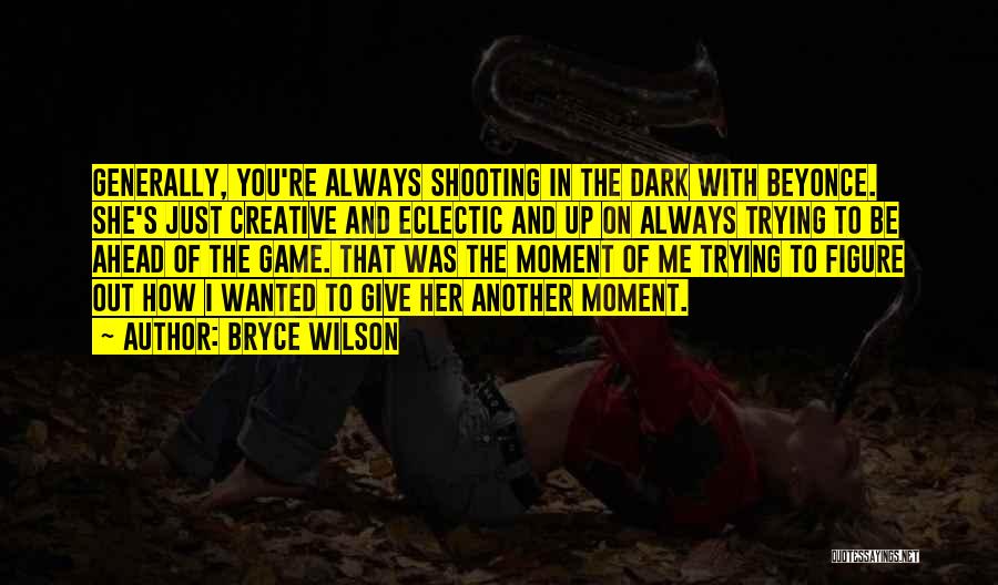 Bryce Wilson Quotes: Generally, You're Always Shooting In The Dark With Beyonce. She's Just Creative And Eclectic And Up On Always Trying To