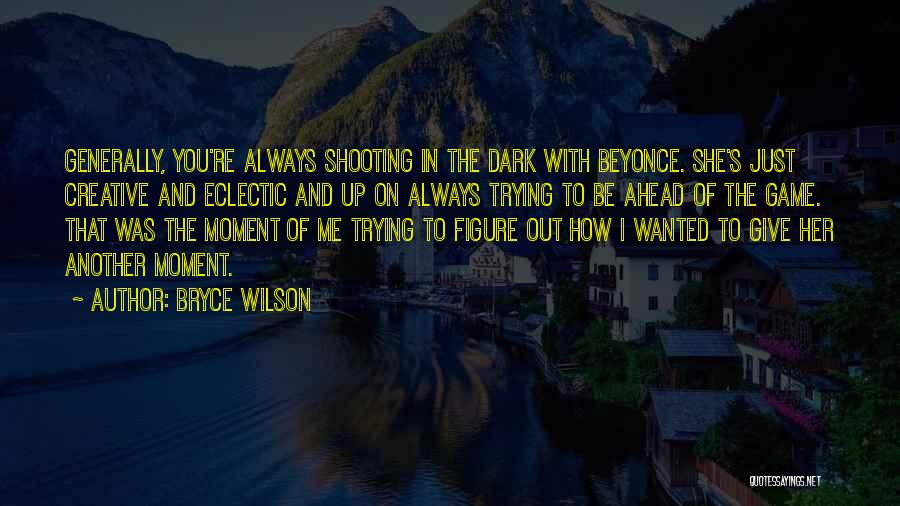 Bryce Wilson Quotes: Generally, You're Always Shooting In The Dark With Beyonce. She's Just Creative And Eclectic And Up On Always Trying To