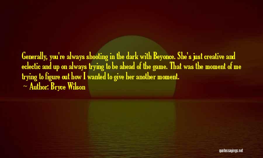 Bryce Wilson Quotes: Generally, You're Always Shooting In The Dark With Beyonce. She's Just Creative And Eclectic And Up On Always Trying To