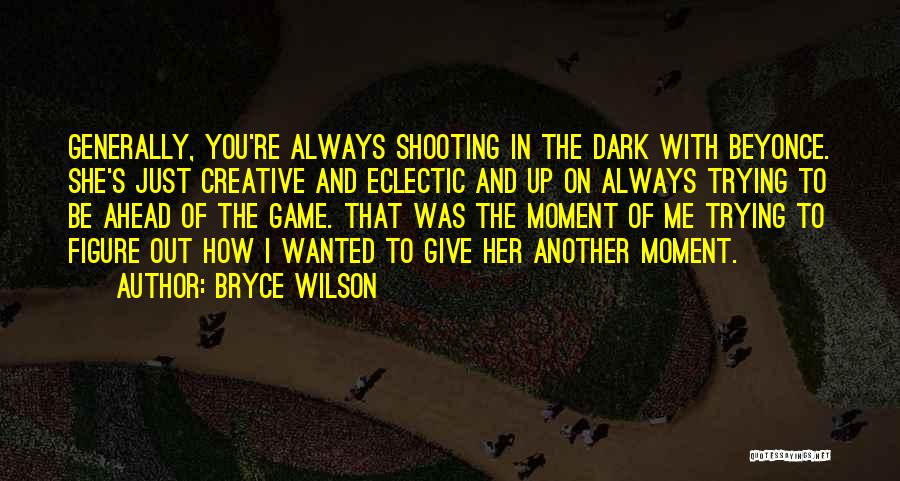 Bryce Wilson Quotes: Generally, You're Always Shooting In The Dark With Beyonce. She's Just Creative And Eclectic And Up On Always Trying To