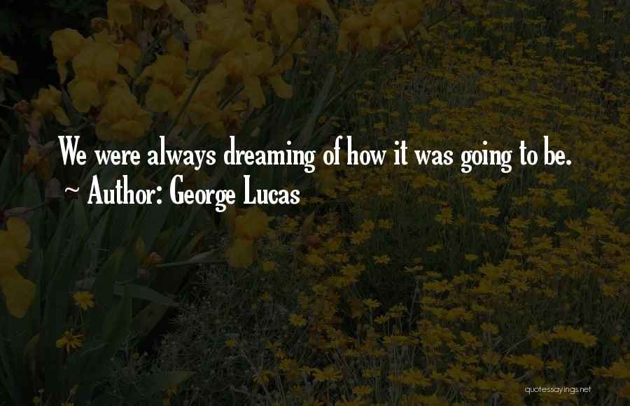 George Lucas Quotes: We Were Always Dreaming Of How It Was Going To Be.