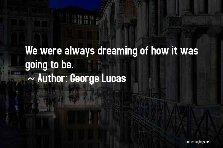 George Lucas Quotes: We Were Always Dreaming Of How It Was Going To Be.