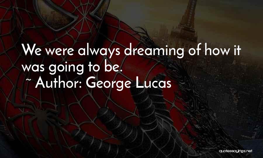 George Lucas Quotes: We Were Always Dreaming Of How It Was Going To Be.