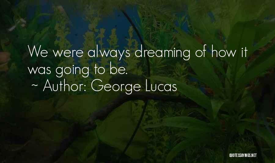 George Lucas Quotes: We Were Always Dreaming Of How It Was Going To Be.